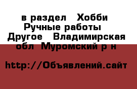  в раздел : Хобби. Ручные работы » Другое . Владимирская обл.,Муромский р-н